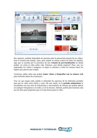 Por supuesto, también dispondrás de opciones para la generación manual de tus videos.
Esto te tomará más tiempo, claro, pero estarás en mayor control de todos los detalles,
algo que se acentúa por la presencia de una ventana de previsualización en donde
podrás ver cómo tu obra cobra vida. Entonces ¿por dónde empezar? Pues, una vez
importados los videos e imágenes, lo mejor es arrastrar y soltar los mismos hacia los
lugares que quieres que ocupen.
Asimismo, debes saber que podrás tomar videos o fotografías con tu cámara web
para incluirlas dentro de tu proyecto.
Una vez que tengas todo, podrás ir utilizando las opciones de las diferentes pestañas
para que tu video tome forma y color. De este modo, en la pestaña animaciones te
encontrarás con una serie de transiciones y movimientos de cámara que podrás aplicar
en cualquier fotograma (o en todos, si así lo deseas). Además, podrás previsualizar cada
uno de ellos para asegurarte que es lo que buscas para tu video.
 