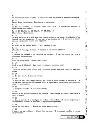 P. 11
Le remplace les mots en gras. H -BEIMGHHIO c.r10Ba, B1’:>I,l‘[(-BJIBHHLIB PICI/IPHLIM mp1/1<1>'roM.
P. 12
Parler d’une championne. Pacc1casa'r1= 0 qemrmolme.
P. 12
Je fais un portrait, je presente cette jeune fille. H onncmnaro 11op'rpe'r 14
$
, .
~15
5‘:
=»
9
a
_1~
‘I
npe11c'raBJ1m0 :->'ry ;[eByn11cy.
P. 13, 18, 20, 22, 35, 52, 65, 80, 87, 94, 113
Observation. Ha6J11o;|;eH1»1e.
P. 13
Je relis les lettres .1 la page 9 de mon manuel et j’écris ma lettre a la rédaction d’un
journal ou d’un magazine. H enJ;e pas In/1'ra1o HI/ICBMB. Ha c. 9 yqe6H1/Ina 14 nmny
n1»1c1.1v1o B penaimmo ra3eT1>1 um/1 xcypnana.
‘w/is
, 116
*1
P. 14
Ils n’ont pas les mémes gots. Y HI/IX pasnme BI-CYCI-.»I. P
P. 14
J’écoute et j’explique 1e titre. H cnymaro 14 O6'I>HCHHIO sarononorc.
P. 15 1
J’observe les images et je complete les phrases. H paCCM3.TpI/IB8.IO pl/ICYI-IICI/I 1/1
,ZIOIIOJIHHIO npennomennn.
P. 15
Faire un compliment. Jlenarb KOMIIJII/IMGHT.
P. 17
P. 17
J’écris le féminin pour chaque mot. H nnmy q)0p1v1y DKGHCKOPO pona ,Z[JIH I<'.B..'>-IC,1IOI‘0
cJ1oBa.
P. 17
Je dis tout court. H rosopzo 1cpa'r1<o.
P. 18
Je relis 1e récit <<Un repas étrange» et j’écris la bonne phrase, si necessaire. H
ql/rraro eme pas paccxas <<C'rpaHHI=n71 06e,z1>> 1/1 sam/1cI>1Ba10 HpaBI/IJIBHOG 1'IpB,ZLJIOJiC€HI/I8, ~
GCIII/I are H606XO11I/IMO.
P. 20
Je remplis l’enquéte. H sanonmno aHI<e'ry. 1
P. 21
Connaitre ses grands-parents et ses parents. 3HaTb CBOI/IX ,u;e,z1y1111<y c 6a6yImco1'71 14 3}
nany c 1v1a1/10131.
P. 21 7“
Je lis, je traduis et je souligne les verbes a 1’imparfait. H ‘II/IT8.I0, nepenoaicy I/I
nonqeplmnazo rnaronm B imparfait (B npomenmem Bpemenn).
P. 21
Quand on etait petit, Roma MLI 61,1111/1 MHJIBHBKI/IMI/I,
P. 22
J’ouvre les parentheses et j’écris les phrases. H owxpmnaro CK06ICI/I 1/1 nmny
npelmomenna.
119
-a
Quel en est le féminin? Kare 6y11y'1' a'r1/1 CJIOBa B HCGHCROM pone? 2
11-1
I
‘=2. Q
4%
, W
‘:1
W
.3:
e
1 mg‘.
§
H
A
;
.~ 5?‘;

i’
*-
 
