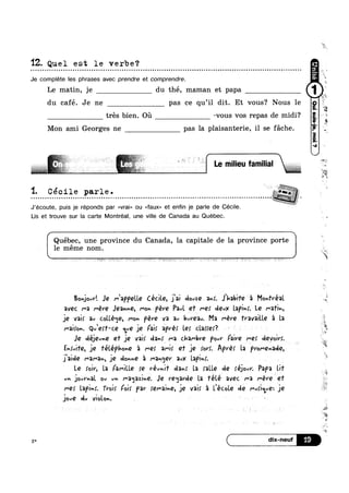 12. Quel est le verbe‘?u o - ¢ | Q - Q ¢ ¢ Q - u n ¢ Q ¢ o ¢ ¢ u Q n ¢ u - Q Q a u no ¢ n ¢ - o - ~ n - - u ~ o u a Q ~ | u u o a u n ~ | o u ~ u ¢ e | n u u u o < u u o nutanlolllooluIIIItnoocnuonaanlcnanoceoonc
Je complete Ies phrases avec prendre et comprendre.
Le matin, je du thé, maman et papa 1<1 ' ’ . ‘u cafe. Je ne pas ce qu i1 dit. Et vous‘? Nous le
trés bien. Oil -vous vos repas de midi?
Mon ami Georges ne pas la plaisanterie, il se fache.
k
w
a
as ,
*4» - - u u 3%
»§§§@§$§§ -’g;qigg: » Le m|l|eu fam|l|al .
*i
X
u o - ¢ u o . - ¢ - . - - ¢ - u ¢ ~ o ¢ o o ~ Q n Q ¢ ¢ o - II
I ._1. Cé cile parle .
- - Q ¢ - |.¢¢~.-1-uunuonmueu----u.-¢---¢--¢---nu---uav-¢.-Q---Q-|¢--1-u-‘nap;-
J’écoute, puis je réponds par <<vrai» ou <<faux» et enn je parle de Cécile. A “
Lis et trouve sur la carte Montreal, une ville de Canada au Quebec.
Québec, une province du Canada, la capitale de la province porte
1e méme nom.
, “*2
BOnj0vV‘. Je mappelle Cedle, jai dovze ami. .H»abH'e'a Mom/ea
avec ma /were J€3vm€, Mowféré Pivl ef M9! devx Lapin. Le /~a’riv.,
je vair 3v colteqe, Mon peve va 3»: bvV'€3u. Ma were fravaitle -:1 La
Maire“. Qiefr-ce <-L119 je Kai: apre; Les clarrer? 1 V V V .a V
Je déjeune ef je val! dam!’ Ma chambve POM’ Faive me! deyoivi.
Enfw/H'€, je ‘félépho-e 5 me; ami; e1 jerorr. Am: la lfV0f“€n3dQ', -
IQMQ l""3r"3v, J9 down? § r'3nf'jQV 2vX |.3P;n$. V K 
Le roiv, la Famille re rev»)? da»: La ratle de réjow. Papa
w , 1 1 . /L 3
uwi
Uh jOvYv3l Ov vh I"‘3<j32;nQ. Je vegarde la Télé avec M3 ~eve'e’r
Me; Lapin. Tm}! {Q}! par )'QI"‘3;v€~, je vair a Pécole de Mvriaverje
jové rlv Violon. .. L - ' 1 * '
2*
m
4
1
“Eu
11%
( dix-neuf
‘J55
w
ii1
in.
 