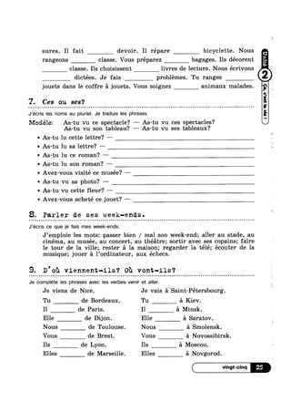 sures. Il fait devoir. Il répare bicyclette. Nous
rangeons classe. Vous préparez bagages. Ils décorent
classe. Ils choisissent livres de lecture. Nous écrivons
dictées. Je fais problémes. Tu ranges
jouets dans le coffre a jouets. Vous soignez animaux malades.
7. Ces ou ses‘?
¢ Q ¢ u - ¢ u o u n u n ¢ | ¢ Q - - ¢ ¢ - Q - | - o u Q n - ¢ . - - ¢ - | Q | Q - - - -  ¢ | ¢ Q n ¢ ¢ - a - ¢ o - o - ¢ | - - - - Q ¢ ¢ ¢ - ¢ - - a - ~ 00
J’écris les noms au pluriel. Je traduis les phrases.
= ~ = Q ¢ - - - ¢ » - - ¢ = - - ¢ ~ . - ~ Q ¢ - - ¢ ' ¢ ¢ - - .-
Mocléle: As-tu vu ce spectacle? — As-tu vu ces spectacles?
As-tu vu son tableau? — As-tu vu ses tableaux?
v As-tu lu cette lettre? —
~ As-tu lu sa lettre? —
v As-tu lu ce roman? —
v As-tu lu son roman? —
~ Avez-vous visité ce musée? —
~ As-tu vu sa photo? -
~ As-tu vu cette fleur? —
~ Avez-vous acheté ce jouet? ——
8. Parler de ses week-ends.
J’écris ce que je fais mes week-ends.
-‘ ¢ - - - - Q ¢ | - - - Q . - ¢ ¢ ¢ - ¢ ¢ ~ - - - - - ; ¢ | - --
J’emploie les mots: passer bien / mal son week-end; aller au stade, au
cinema, au musée, au concert, au théatre; sortir avec ses copains; faire
le tour de la ville; rester a la maison; regarder la télé; écouter de la
musique; jouer a l’ordinateur, aux échecs.
9. D'oh viennent-ils? oh vont-ils?- | ¢ - v ¢ u - Q - Q n Q a o ¢ Q u n u ¢ Q | ¢ Q - ¢ - - ¢ - - - - Q - ¢ Q - . - - » Q - Q - - n - - - - ~ u ¢ ~ - o Q o n n n u Q u u ¢ a - u o u - Q - ¢ .-
Je complete les phrases avec les verbes venir et aller.
¢ » - ¢ ¢ - ~ - Q ¢ a ¢ Q - o Q n ~ u o n n u o u | - - - | - --
Je viens de Nice. Je vais a Saint-Pétersbourg.
Tu de Bordeaux. Tu a Kiev.
I1 de Paris. Il a Minsk.
Elle de Dijon. Elle a Saratov.
Nous de Toulouse. Nous
Vous de Brest. Vous
Ils de Lyon. Ils a
Smolensk.
Novossibirsk.
oscou.
Elles de Marseille. Elles a Novgorod.
 