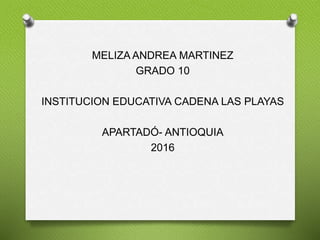 MELIZA ANDREA MARTINEZ
GRADO 10
INSTITUCION EDUCATIVA CADENA LAS PLAYAS
APARTADÓ- ANTIOQUIA
2016
 