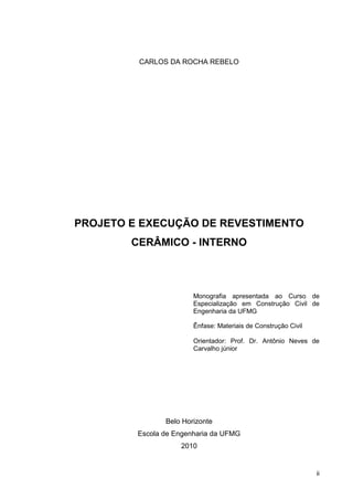 ii
CARLOS DA ROCHA REBELO
PROJETO E EXECUÇÃO DE REVESTIMENTO
CERÂMICO - INTERNO
Monografia apresentada ao Curso de
Especialização em Construção Civil de
Engenharia da UFMG
Ênfase: Materiais de Construção Civil
Orientador: Prof. Dr. Antônio Neves de
Carvalho júnior
Belo Horizonte
Escola de Engenharia da UFMG
2010
 