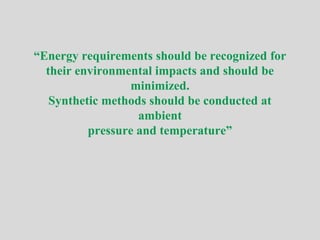 “Energy requirements should be recognized for
their environmental impacts and should be
minimized.
Synthetic methods should be conducted at
ambient
pressure and temperature”
 
