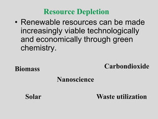 Resource Depletion
• Renewable resources can be made
increasingly viable technologically
and economically through green
chemistry.
Biomass
Nanoscience
Solar
Carbondioxide
Waste utilization
 