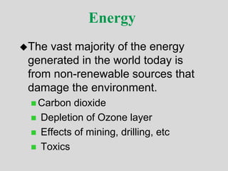 Energy
The vast majority of the energy
generated in the world today is
from non-renewable sources that
damage the environment.
 Carbon dioxide
 Depletion of Ozone layer
 Effects of mining, drilling, etc
 Toxics
 