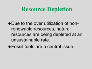 Resource Depletion
Due to the over utilization of non-
renewable resources, natural
resources are being depleted at an
unsustainable rate.
Fossil fuels are a central issue.
 