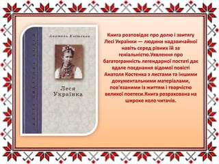 Книга розповідає про долю і звитягу
Лесі Українки — людини надзвичайної
навіть серед рівних їй за
геніальністю.Уявлення про
багатогранність легендарної постаті дає
вдале поєднання відомої повісті
Анатоля Костенка з листами та іншими
документальними матеріалами,
пов'язаними із життям і творчістю
великої поетеси.Книга розрахована на
широке коло читачів.
 