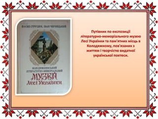 Путівник по експозиції
літературно-меморіального музею
Лесі Українки та пам'ятних місць в
Колодяжному, пов'язаних з
життям і творчістю видатної
української поетеси.
 