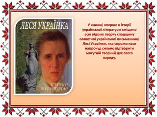 У книжці вперше в історії
української літератури вміщено
всю відому творчу спадщину
славетної української письменниці
Лесі Українки, яка спромоглася
напрочуд сильно відтворити
могутній творчий дух свого
народу.
 