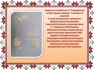 Видання складається зі "Стародавньої
історії східних народів", її джерел та
рецепції.
У книзі використано матеріали з
Відділу рукописних фондів і
текстології Інституту літератури імені
Т. Г. Шевченка НАН України,
бібліотеки Інституту сходознавства
імені Агатангела Кримського НАН
України, Колодяжненського
літературно-меморіального музею
Лесі Українки, музею Лесі Українки
Волинського національного
університету імені Лесі Українки.
 