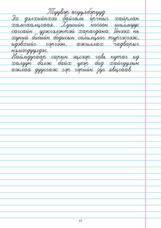 57
Туувэр огуулбэрууд
Эх дэлхийнхээ байгаль орчныг хайрлан
хамгаалцгаая. Хушийн ногоон шилмуус
сагсайн узэсгэлэнтэй харагдана. Инээх нь
хуний биеийн бодисын солилцоог тургэсгэж,
идэвхийг сэргээн, ажиллах чадварыг
нэмэгдуулдэг.
Наймдугаар сарын эцсээр говь нутаг ид
халуун болж байх уеэр бид хайгуулын
ажлаа дуусгаж гэр гэрийн зуг явцгаав.
 