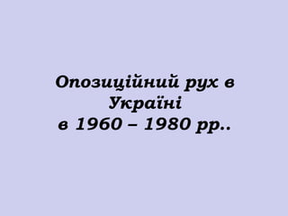 Опозиційний рух в
     Україні
в 1960 – 1980 рр..
 
