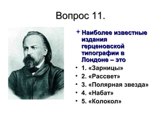 Вопрос 11.Вопрос 11.
Наиболее известныеНаиболее известные
изданияиздания
герценовскойгерценовской
типографии втипографии в
Лондоне – этоЛондоне – это
• 1. «Зарницы»
• 2. «Рассвет»
• 3. «Полярная звезда»
• 4. «Набат»
• 5. «Колокол»
 