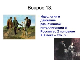 Вопрос 13.Вопрос 13.
Идеология и
движение
разночинной
интеллигенции в
России во 2 половине
XIX века – это ..?..
 