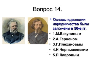 Вопрос 14.Вопрос 14.
Основы идеологииОсновы идеологии
народничества былинародничества были
заложены взаложены в 50-е гг50-е гг..
• 1.М.Бакуниным
• 2.А.Герценом
• 3.Г.Плехановым
• 4.Н.Чернышевским
• 5.П.Лавровым
 