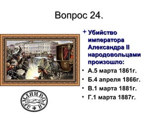 Вопрос 24.Вопрос 24.
УбийствоУбийство
императораимператора
АлександраАлександра IIII
народовольцаминародовольцами
произошло:произошло:
• А.5 марта 1861г.
• Б.4 апреля 1866г.
• В.1 марта 1881г.
• Г.1 марта 1887г.
 