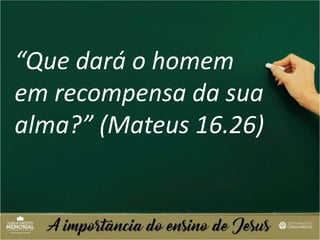 “Que dará o homem
em recompensa da sua
alma?” (Mateus 16.26)
 