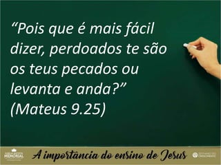 “Pois que é mais fácil
dizer, perdoados te são
os teus pecados ou
levanta e anda?”
(Mateus 9.25)
 