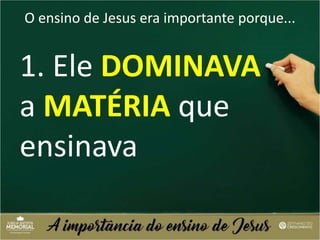 O ensino de Jesus era importante porque...
1. Ele DOMINAVA
a MATÉRIA que
ensinava
 