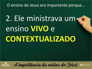 O ensino de Jesus era importante porque...
2. Ele ministrava um
ensino VIVO e
CONTEXTUALIZADO
 