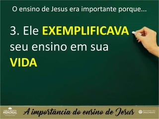 O ensino de Jesus era importante porque...
3. Ele EXEMPLIFICAVA
seu ensino em sua
VIDA
 