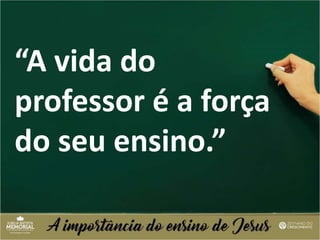 “A vida do
professor é a força
do seu ensino.”
 