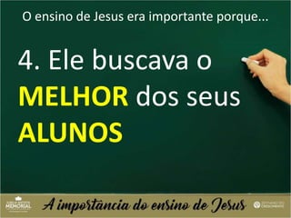 O ensino de Jesus era importante porque...
4. Ele buscava o
MELHOR dos seus
ALUNOS
 