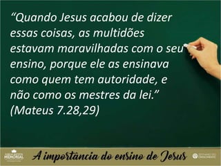 “Quando Jesus acabou de dizer
essas coisas, as multidões
estavam maravilhadas com o seu
ensino, porque ele as ensinava
como quem tem autoridade, e
não como os mestres da lei.”
(Mateus 7.28,29)
 
