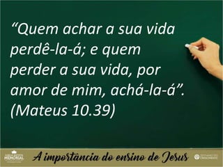 “Quem achar a sua vida
perdê-la-á; e quem
perder a sua vida, por
amor de mim, achá-la-á”.
(Mateus 10.39)
 