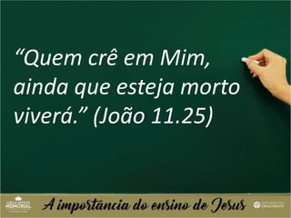 “Quem crê em Mim,
ainda que esteja morto
viverá.” (João 11.25)
 