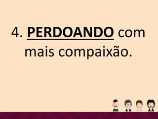 4. PERDOANDO com
mais compaixão.