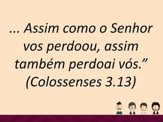 ... Assim como o Senhor
vos perdoou, assim
também perdoai vós.”
(Colossenses 3.13)