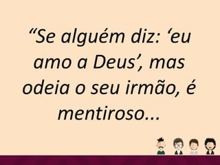 “Se alguém diz: ‘eu
amo a Deus’, mas
odeia o seu irmão, é
mentiroso...