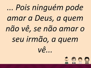 ... Pois ninguém pode
amar a Deus, a quem
não vê, se não amar o
seu irmão, a quem
vê...