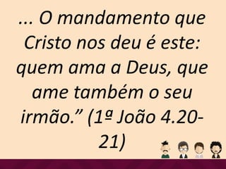 ... O mandamento que
Cristo nos deu é este:
quem ama a Deus, que
ame também o seu
irmão.” (1ª João 4.20-
21)