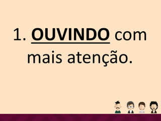 1. OUVINDO com
mais atenção.