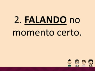 2. FALANDO no
momento certo.