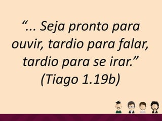 “... Seja pronto para
ouvir, tardio para falar,
tardio para se irar.”
(Tiago 1.19b)