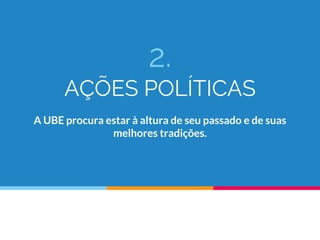 2.
AÇÕES POLÍTICAS
A UBE procura estar à altura de seu passado e de suas
melhores tradições.
 