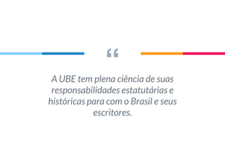 “A UBE tem plena ciência de suas
responsabilidades estatutárias e
históricas para com o Brasil e seus
escritores.
 