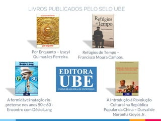 LIVROS PUBLICADOS PELO SELO UBE
A formidável natação rio-
pretense nos anos 50 e 60 -
Encontro com Décio Lang
A Introdução à Revolução
Cultural na República
Popular da China – Durval de
Noronha Goyos Jr.
Por Enquanto – Izacyl
Guimarães Ferreira.
Refúgios do Tempo –
Francisco Moura Campos.
 