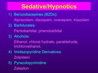 Sedative/Hypnotics
1) Benzodiazepines (BZDs):
   Alprazolam, diazepam, oxacepam, triazolam
2) Barbiturates:
   Pentobarbital, phenobarbital
3) Alcohols:
   Ethanol, chloral hydrate, paraldehyde,
   trichloroethanol,
4) Imidazopyridine Derivatives:
   Zolpidem
5) Pyrazolopyrimidine
   Zaleplon
 