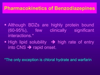 Pharmacokinetics of Benzodiazepines


• Although BDZs are highly protein bound
  (60-95%),      few    clinically significant
  interactions.*
• High lipid solubility  high rate of entry
  into CNS  rapid onset.

*The only exception is chloral hydrate and warfarin
 