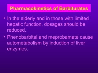 Pharmacokinetics of Barbiturates
• In the elderly and in those with limited
  hepatic function, dosages should be
  reduced.
• Phenobarbital and meprobamate cause
  autometabolism by induction of liver
  enzymes.
 