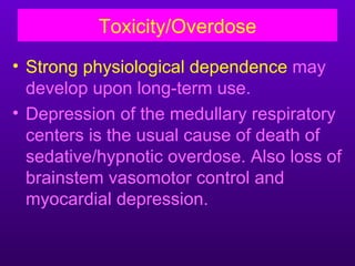 Toxicity/Overdose
• Strong physiological dependence may
  develop upon long-term use.
• Depression of the medullary respiratory
  centers is the usual cause of death of
  sedative/hypnotic overdose. Also loss of
  brainstem vasomotor control and
  myocardial depression.
 