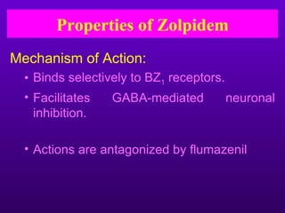 Properties of Zolpidem
Mechanism of Action:
  • Binds selectively to BZ1 receptors.
  • Facilitates   GABA-mediated           neuronal
    inhibition.

  • Actions are antagonized by flumazenil
 