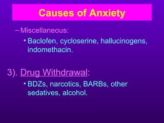 Causes of Anxiety
 – Miscellaneous:
    • Baclofen, cycloserine, hallucinogens,
      indomethacin.


3). Drug Withdrawal:
   • BDZs, narcotics, BARBs, other
     sedatives, alcohol.
 