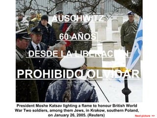 Next picture  >>  PROHIBIDO OLVIDAR President Moshe Katsav lighting a flame to honour British World War Two soldiers, among them Jews, in Krakow, southern Poland, on January 26, 2005. (Reuters)  AUSCHWITZ  60 AÑOS  DESDE LA LIBERACIÓN  