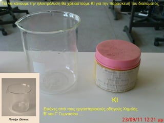 Γηα λα θάλνπκε ηελ ειεθηξόιπζε ζα ρξεηαζηνύκε ΚΙ γηα ηελ παξαζθεπή ηνπ δηαιύκαηνο
…




                                                        ΚΙ
                     Εηθόλεο από ηνπο εξγαζηεξηαθνύο νδεγνύο Χεκείαο
                     Β’ θαη Γ’ Γπκλαζίνπ …
 