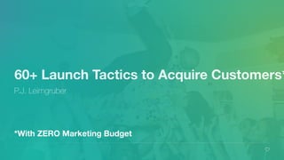 60+ Launch Tactics to Acquire Customers*
P.J. Leimgruber
*With ZERO Marketing Budget
 